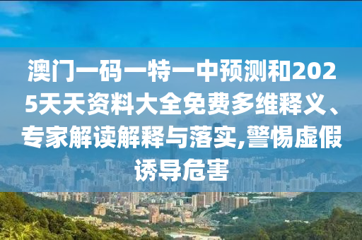 澳門一碼一特一中預(yù)測和2025天天資料大全免費多維釋義、專家解讀解釋與落實,警惕虛假誘導(dǎo)危害
