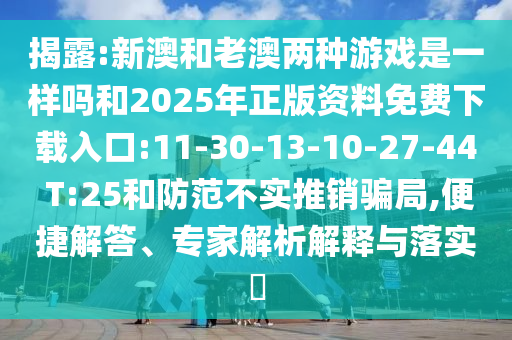 揭露:新澳和老澳兩種游戲是一樣嗎和2025年正版資料免費下載入口:11-30-13-10-27-44 T:25和防范不實推銷騙局,便捷解答、專家解析解釋與落實?