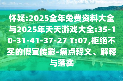 懷疑:2025全年兔費(fèi)資料大全與2025年天天游戲大全:35-10-31-41-37-27 T:07,拒絕不實(shí)的假宣傳影-痛點(diǎn)釋義、解釋與落實(shí)