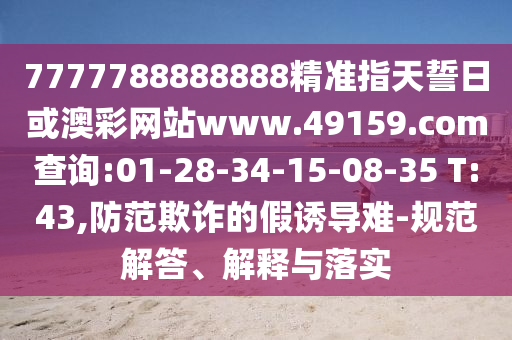 7777788888888精準指天誓日或澳彩網(wǎng)站www.49159.соm查詢:01-28-34-15-08-35 T:43,防范欺詐的假誘導難-規(guī)范解答、解釋與落實