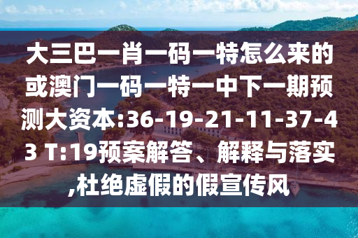大三巴一肖一碼一特怎么來的或澳門一碼一特一中下一期預(yù)測大資本:36-19-21-11-37-43 T:19預(yù)案解答、解釋與落實,杜絕虛假的假宣傳風(fēng)
