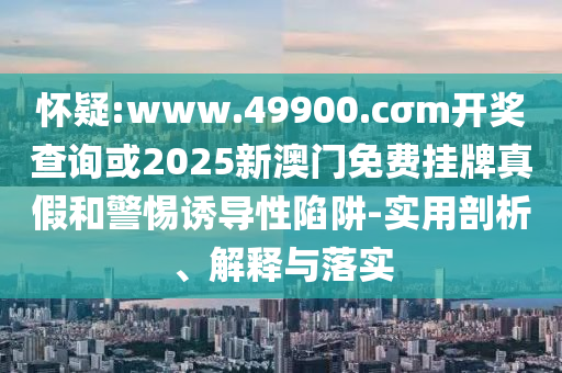 懷疑:www.49900.cσm開獎(jiǎng)查詢或2025新澳門免費(fèi)掛牌真假和警惕誘導(dǎo)性陷阱-實(shí)用剖析、解釋與落實(shí)