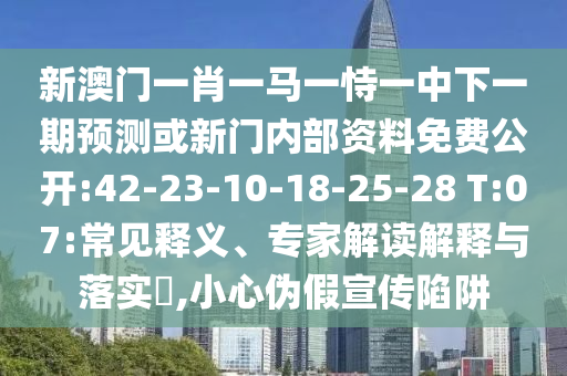 新澳門一肖一馬一恃一中下一期預(yù)測或新門內(nèi)部資料免費公開:42-23-10-18-25-28 T:07:常見釋義、專家解讀解釋與落實?,小心偽假宣傳陷阱