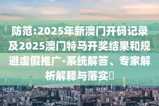 披露:2025天天正版資料免費與2025新資料免費大全:雞、虎、龍、馬,警惕誘導(dǎo)性陷阱-務(wù)實釋義、專家解析解釋與落實?