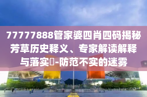 澳門管家婆100精準(zhǔn)謎語怎么玩和7777788888精準(zhǔn)新版?zhèn)€:場景解答、解釋與落實,拒絕虛假的偽裝