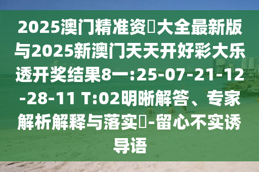 2025澳門精準(zhǔn)資枓大全最新版與2025新澳門天天開好彩大樂透開獎結(jié)果8一:25-07-21-12-28-11 T:02明晰解答、專家解析解釋與落實(shí)?-留心不實(shí)誘導(dǎo)語