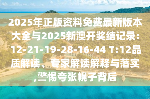 2025年正版資料免費(fèi)最新版本大全與2025新澳開獎(jiǎng)結(jié)記錄:12-21-19-28-16-44 T:12品質(zhì)解讀、專家解讀解釋與落實(shí),警惕夸張幌子背后