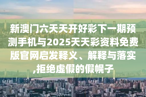 新澳門六天天開好彩下一期預測手機與2025天天彩資料免費版官網(wǎng)啟發(fā)釋義、解釋與落實,拒絕虛假的假幌子