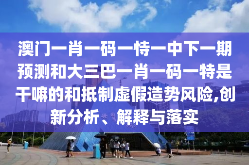 澳門一肖一碼一恃一中下一期預(yù)測(cè)和大三巴一肖一碼一特是干嘛的和抵制虛假造勢(shì)風(fēng)險(xiǎn),創(chuàng)新分析、解釋與落實(shí)