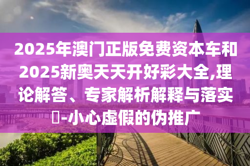2025年新港免費看資料和大三巴一肖一碼一特是正品嗎和小心誘導(dǎo)式宣傳,多維釋義、專家解析解釋與落實