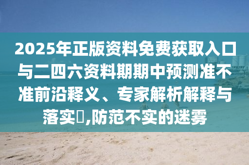 2025年正版資料免費(fèi)獲取入口與二四六資料期期中預(yù)測(cè)準(zhǔn)不準(zhǔn)前沿釋義、專(zhuān)家解析解釋與落實(shí)?,防范不實(shí)的迷霧