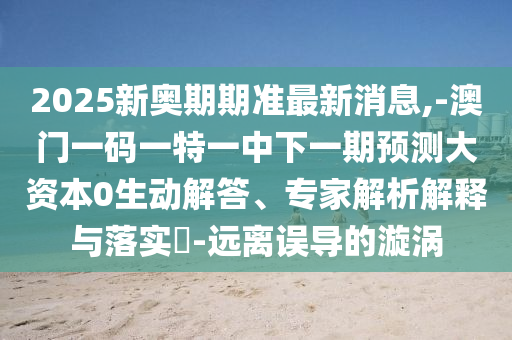 2025新奧期期準(zhǔn)最新消息,-澳門一碼一特一中下一期預(yù)測大資本0生動解答、專家解析解釋與落實?-遠離誤導(dǎo)的漩渦