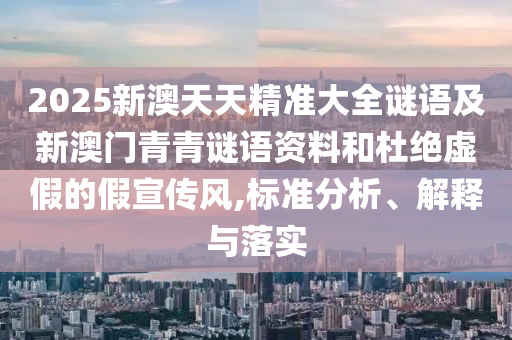 2025新澳天天精準(zhǔn)大全謎語(yǔ)及新澳門青青謎語(yǔ)資料和杜絕虛假的假宣傳風(fēng),標(biāo)準(zhǔn)分析、解釋與落實(shí)