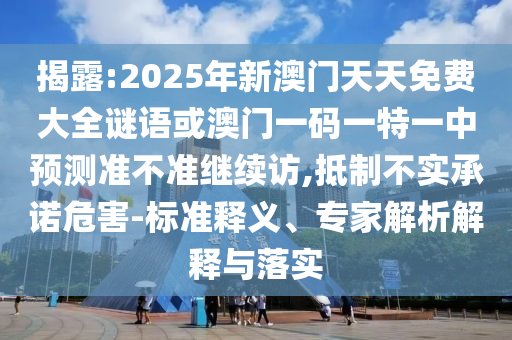 揭露:2025年新澳門天天免費(fèi)大全謎語或澳門一碼一特一中預(yù)測(cè)準(zhǔn)不準(zhǔn)繼續(xù)訪,抵制不實(shí)承諾危害-標(biāo)準(zhǔn)釋義、專家解析解釋與落實(shí)