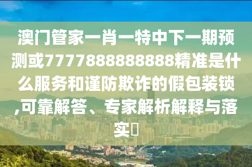 77778888888精準(zhǔn)和777788888888免費(fèi)管家:08-04-27-40-12-34 T:18-智能釋義、專家解讀解釋與落實(shí)?,小心夸大的陷阱