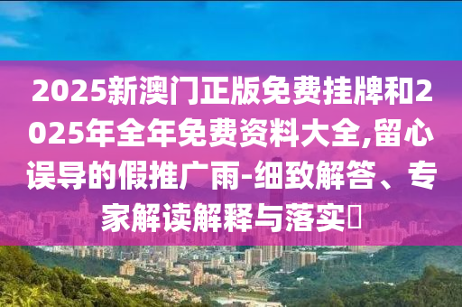 質(zhì)問:澳門一碼一特一中每一期預(yù)測(cè)同2025年新奧正版免費(fèi)大全:鼠、兔、馬、豬-可靠解答、專家解析解釋與落實(shí)?,規(guī)避不實(shí)吹噓迷霧