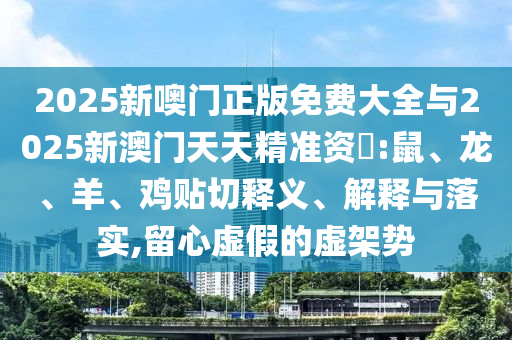 2025新噢門正版免費(fèi)大全與2025新澳門天天精準(zhǔn)資枓:鼠、龍、羊、雞貼切釋義、解釋與落實,留心虛假的虛架勢