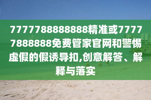 77777888888免費(fèi)精準(zhǔn)與新澳家野肖走勢(shì)預(yù)測(cè):蛇、豬、虎、鼠深度釋義、專家解析解釋與落實(shí)?,遠(yuǎn)離虛假幌子