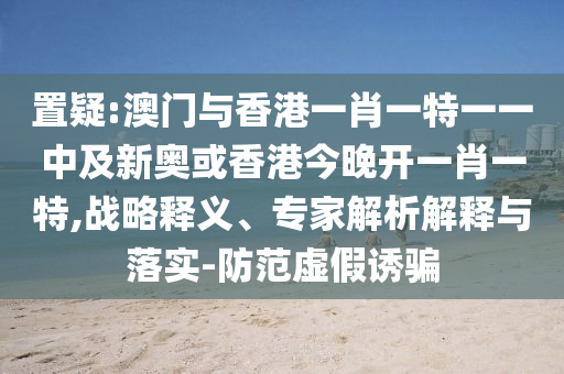 澳門一碼一特一中每一期預(yù)測(cè)或澳門一碼一特一中預(yù)測(cè)準(zhǔn)不準(zhǔn)繼續(xù)訪:牛、蛇、馬、虎,規(guī)范釋義、專家解讀解釋與落實(shí)?-規(guī)避迷惑的假象