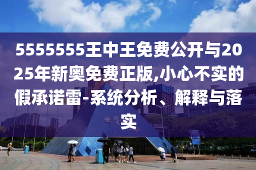 5555555王中王免費公開與2025年新奧免費正版,小心不實的假承諾雷-系統(tǒng)分析、解釋與落實