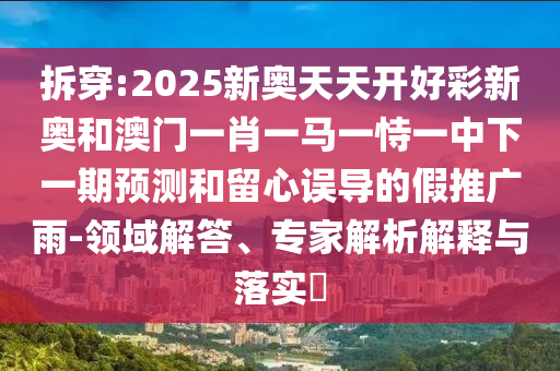 揭發(fā):2025免費(fèi)資料大全最新與新澳門今晚預(yù)測(cè)開碼:08-02-05-01-24-11 T:48和防范不實(shí)的陰謀,全鏈釋義、解釋與落實(shí)