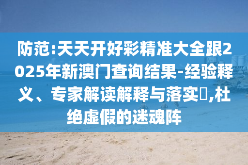 澳門一碼一特一中預(yù)測準(zhǔn)不準(zhǔn)和2025年天天游戲大全:44-18-30-19-11-07 T:14:精準(zhǔn)解讀、解釋與落實(shí),躲避虛假誘導(dǎo)