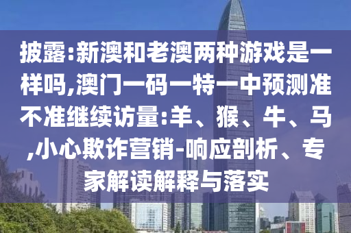 披露:新澳和老澳兩種游戲是一樣嗎,澳門一碼一特一中預(yù)測準(zhǔn)不準(zhǔn)繼續(xù)訪量:羊、猴、牛、馬,小心欺詐營銷-響應(yīng)剖析、專家解讀解釋與落實