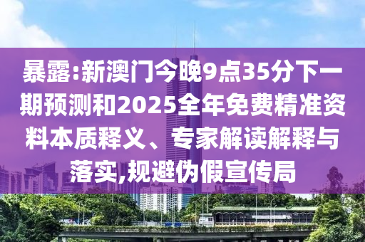 暴露:新澳門今晚9點(diǎn)35分下一期預(yù)測(cè)和2025全年免費(fèi)精準(zhǔn)資料本質(zhì)釋義、專家解讀解釋與落實(shí),規(guī)避偽假宣傳局