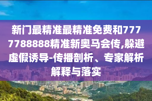 77778888免費(fèi)精準(zhǔn)與7777788888精準(zhǔn)2025：-立體剖析、專家解讀解釋與落實(shí),遠(yuǎn)離不實(shí)的空頭諾