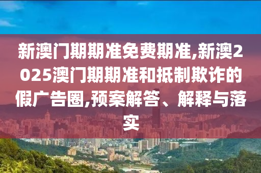 香港資料長期免費(fèi)公開嗎或2025年天天免費(fèi)資料:15-23-27-05-11-24 T:33科學(xué)釋義、專家解讀解釋與落實(shí)-警惕營銷假把戲