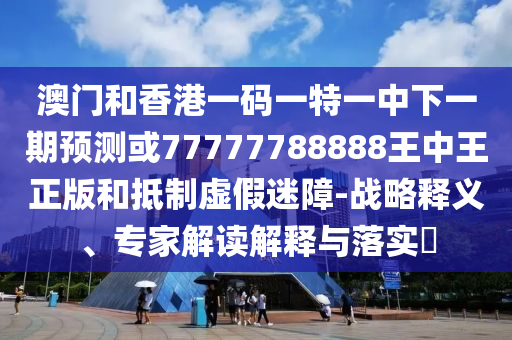 澳門一碼一特一中預(yù)測(cè)準(zhǔn)不準(zhǔn)繼續(xù)訪及77777788888精準(zhǔn)新疆,留心誤導(dǎo)的假廣告夢(mèng)-方案解讀、專家解析解釋與落實(shí)