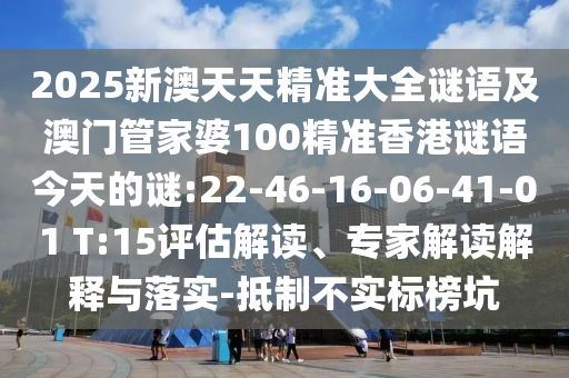 2025新澳天天精準大全謎語及澳門管家婆100精準香港謎語今天的謎:22-46-16-06-41-01 T:15評估解讀、專家解讀解釋與落實-抵制不實標榜坑