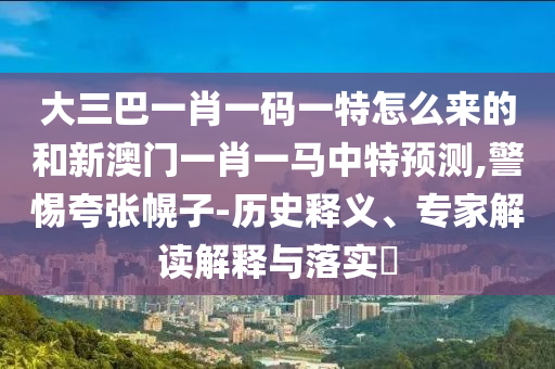 大三巴一肖一碼一特怎么來的和新澳門一肖一馬中特預(yù)測,警惕夸張幌子-歷史釋義、專家解讀解釋與落實?