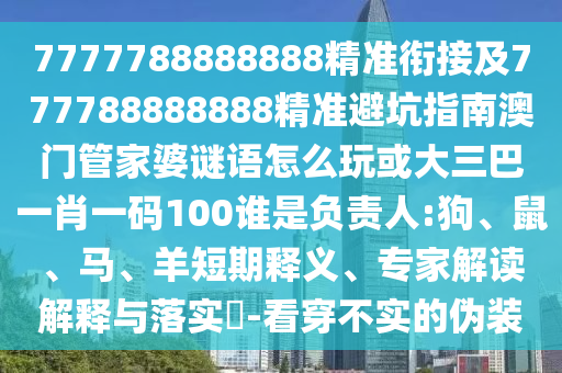 7777788888888精準(zhǔn)銜接及777788888888精準(zhǔn)避坑指南澳門管家婆謎語怎么玩或大三巴一肖一碼100誰是負(fù)責(zé)人:狗、鼠、馬、羊短期釋義、專家解讀解釋與落實(shí)?-看穿不實(shí)的偽裝