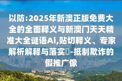 以防:2025年新澳正版免費大全的全面釋義與新澳門天天精準大全謎語Ai,貼切釋義、專家解析解釋與落實?-抵制欺詐的假推廣像
