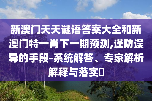 新澳門(mén)天天謎語(yǔ)答案大全和新澳門(mén)特一肖下一期預(yù)測(cè),謹(jǐn)防誤導(dǎo)的手段-系統(tǒng)解答、專(zhuān)家解析解釋與落實(shí)?