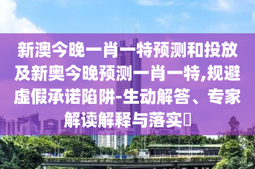 新澳今晚一肖一特預(yù)測(cè)和投放及新奧今晚預(yù)測(cè)一肖一特,規(guī)避虛假承諾陷阱-生動(dòng)解答、專家解讀解釋與落實(shí)?
