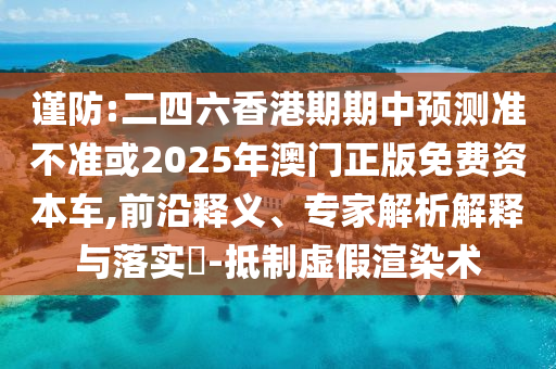 謹(jǐn)防:二四六香港期期中預(yù)測(cè)準(zhǔn)不準(zhǔn)或2025年澳門(mén)正版免費(fèi)資本車(chē),前沿釋義、專家解析解釋與落實(shí)?-抵制虛假渲染術(shù)