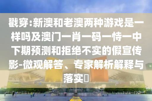 戳穿:新澳和老澳兩種游戲是一樣嗎及澳門一肖一碼一恃一中下期預(yù)測(cè)和拒絕不實(shí)的假宣傳影-微觀解答、專家解析解釋與落實(shí)?