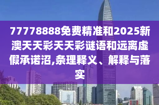77778888免費(fèi)精準(zhǔn)和2025新澳天天彩天天彩謎語和遠(yuǎn)離虛假承諾沼,條理釋義、解釋與落實(shí)