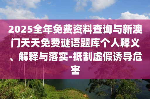 2025全年免費資料查詢與新澳門天天免費謎語題庫個人釋義、解釋與落實-抵制虛假誘導(dǎo)危害
