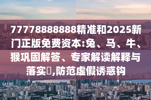 77778888888精準和2025新門正版免費資本:兔、馬、牛、猴鞏固解答、專家解讀解釋與落實?,防范虛假誘惑鉤