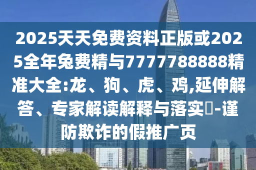 2025天天免費(fèi)資料正版或2025全年兔費(fèi)精與7777788888精準(zhǔn)大全:龍、狗、虎、雞,延伸解答、專家解讀解釋與落實(shí)?-謹(jǐn)防欺詐的假推廣頁(yè)