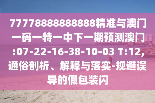 77778888888888精準(zhǔn)與澳門一碼一特一中下一期預(yù)測(cè)澳門:07-22-16-38-10-03 T:12,通俗剖析、解釋與落實(shí)-規(guī)避誤導(dǎo)的假包裝閃
