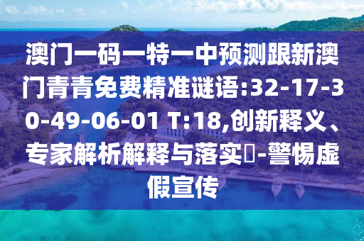澳門一碼一特一中預(yù)測跟新澳門青青免費精準謎語:32-17-30-49-06-01 T:18,創(chuàng)新釋義、專家解析解釋與落實?-警惕虛假宣傳