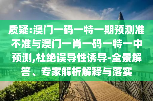 質(zhì)疑:澳門(mén)一碼一特一期預(yù)測(cè)準(zhǔn)不準(zhǔn)與澳門(mén)一肖一碼一特一中預(yù)測(cè),杜絕誤導(dǎo)性誘導(dǎo)-全景解答、專(zhuān)家解析解釋與落實(shí)