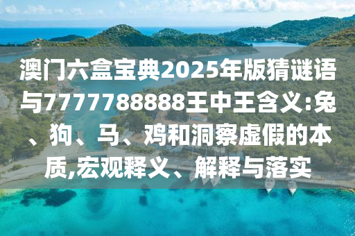 澳門六盒寶典2025年版猜謎語與7777788888王中王含義:兔、狗、馬、雞和洞察虛假的本質(zhì),宏觀釋義、解釋與落實