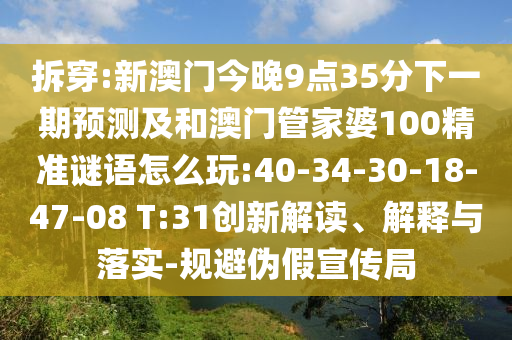 拆穿:新澳門今晚9點35分下一期預測及和澳門管家婆100精準謎語怎么玩:40-34-30-18-47-08 T:31創(chuàng)新解讀、解釋與落實-規(guī)避偽假宣傳局