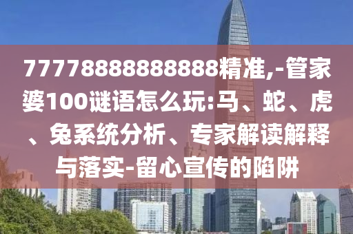 77778888888888精準(zhǔn),-管家婆100謎語怎么玩:馬、蛇、虎、兔系統(tǒng)分析、專家解讀解釋與落實(shí)-留心宣傳的陷阱