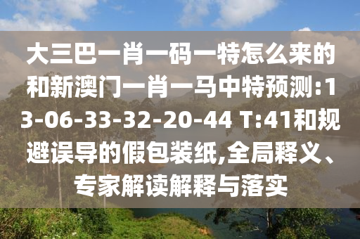 大三巴一肖一碼一特怎么來的和新澳門一肖一馬中特預(yù)測(cè):13-06-33-32-20-44 T:41和規(guī)避誤導(dǎo)的假包裝紙,全局釋義、專家解讀解釋與落實(shí)